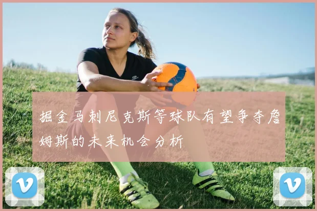 掘金马刺尼克斯等球队有望争夺詹姆斯的未来机会分析