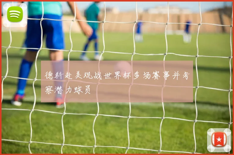 德科赴美观战世界杯多场赛事并考察潜力球员
