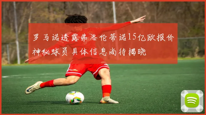 罗马诺透露弗洛伦蒂诺15亿欧报价神秘球员具体信息尚待揭晓