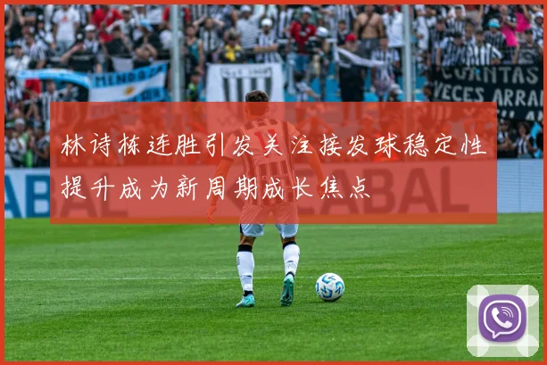 林诗栋连胜引发关注接发球稳定性提升成为新周期成长焦点